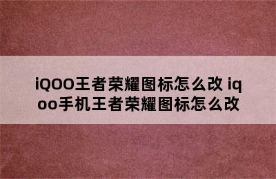 iQOO王者荣耀图标怎么改 iqoo手机王者荣耀图标怎么改